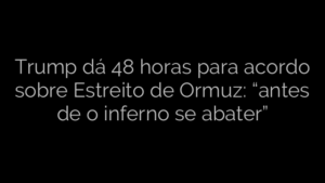 ​Trump dá 48 horas para acordo sobre Estreito de Ormuz: “antes de o inferno se abater” 